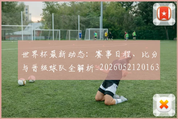 世界杯最新动态:赛事日程、比分与晋级球队全解析_20260521201630