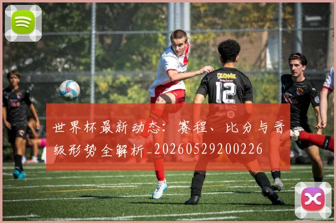 世界杯最新动态:赛程、比分与晋级形势全解析_20260529200226