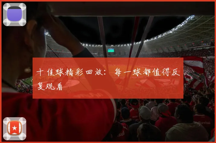 十佳球精彩回放：每一球都值得反复观看