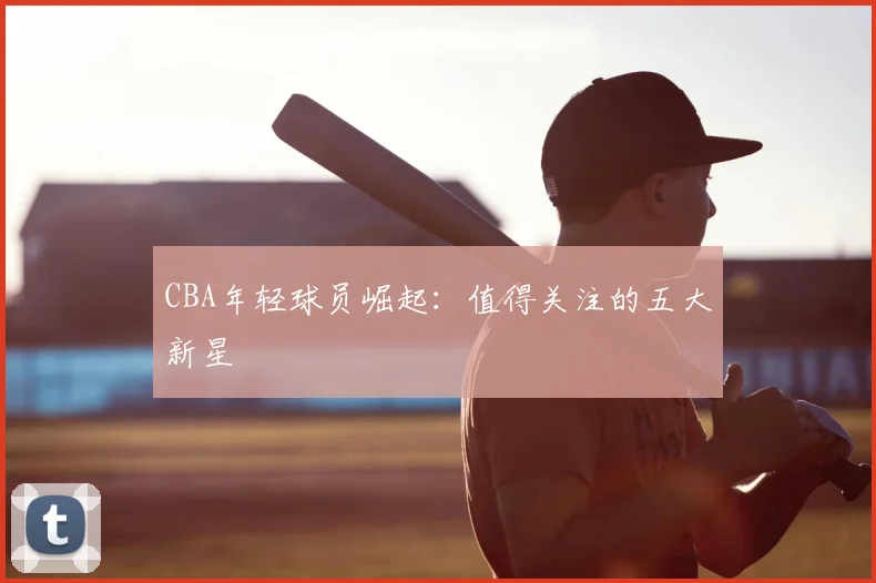 CBA年轻球员崛起:值得关注的五大新星