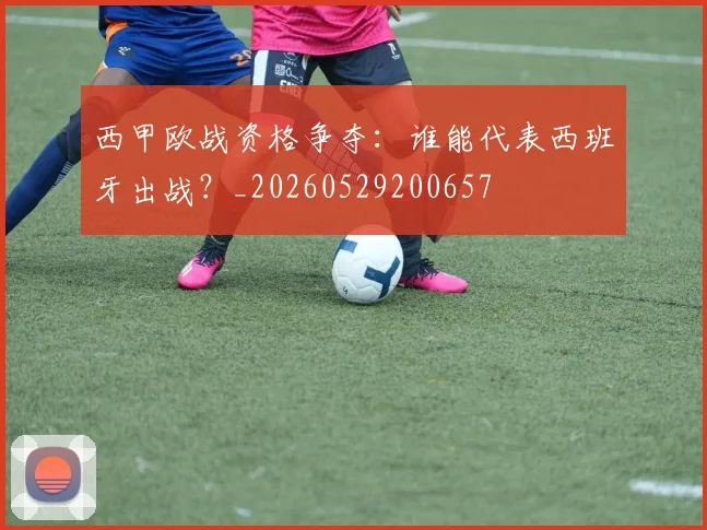 西甲欧战资格争夺:谁能代表西班牙出战?_20260529200657