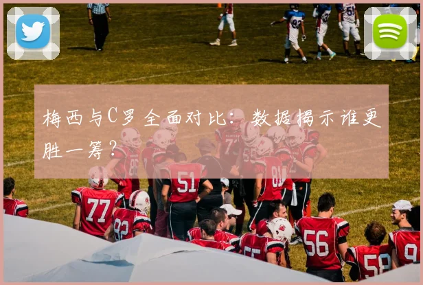 梅西与C罗全面对比:数据揭示谁更胜一筹?