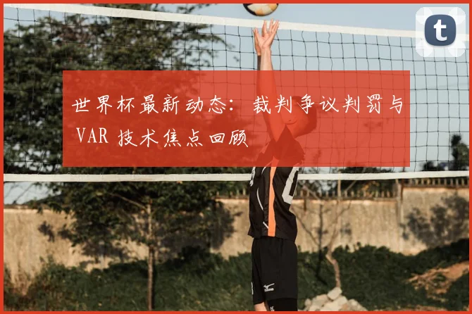 世界杯最新动态：裁判争议判罚与 VAR 技术焦点回顾