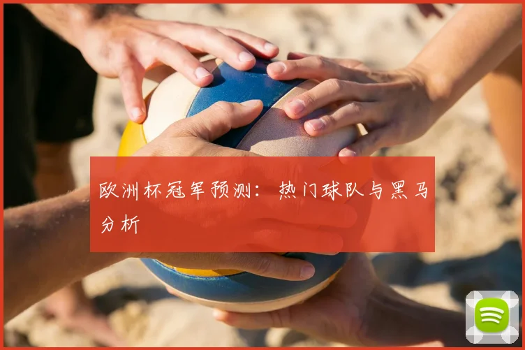 欧洲杯冠军预测:热门球队与黑马分析