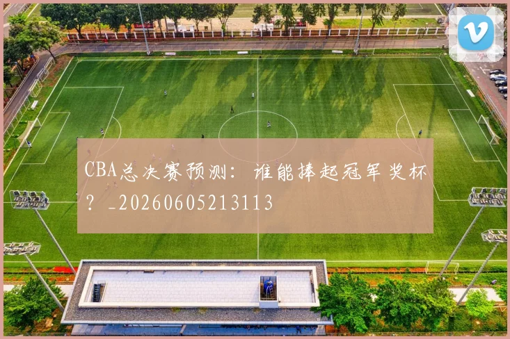 CBA总决赛预测:谁能捧起冠军奖杯?_20260605213113