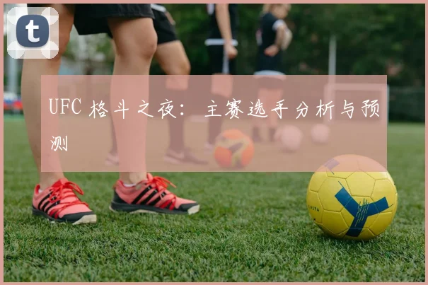 UFC 格斗之夜：主赛选手分析与预测