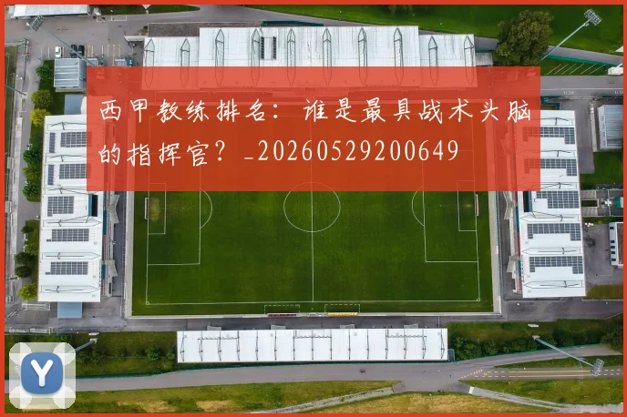 西甲教练排名:谁是最具战术头脑的指挥官?_20260529200649