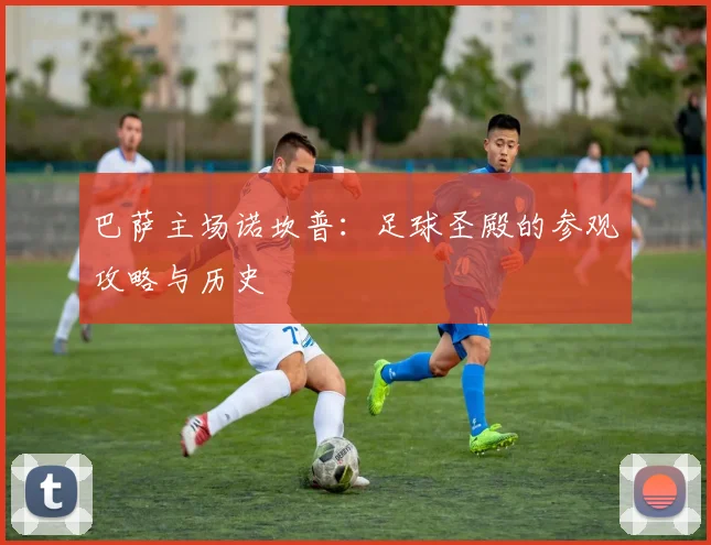 巴萨主场诺坎普:足球圣殿的参观攻略与历史