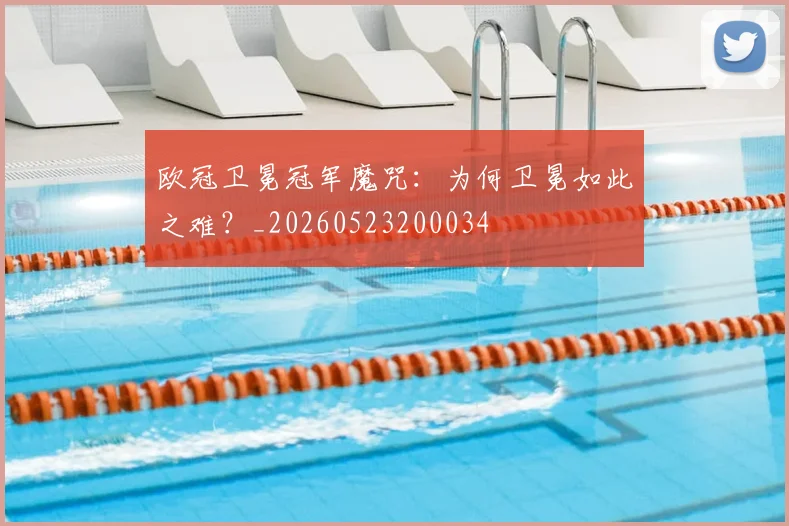 欧冠卫冕冠军魔咒：为何卫冕如此之难？_20260523200034