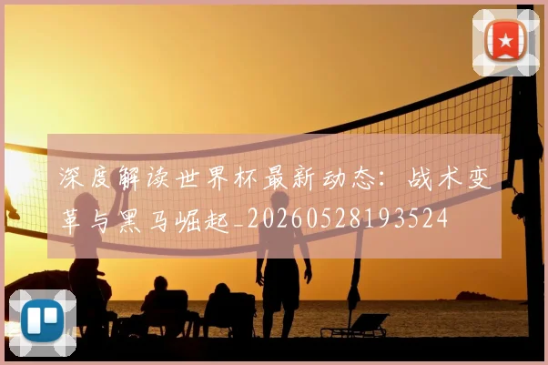 深度解读世界杯最新动态:战术变革与黑马崛起_20260528193524