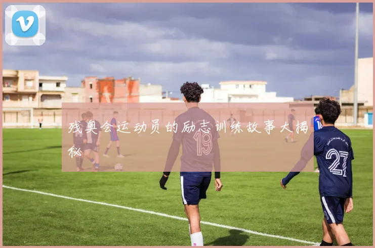 残奥会运动员的励志训练故事大揭秘