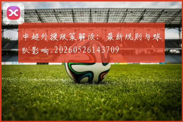 中超外援政策解读：最新规则与球队影响_20260526143709