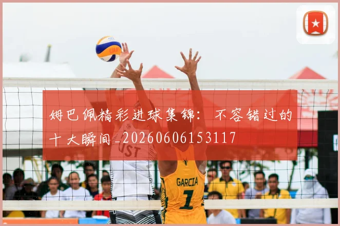姆巴佩精彩进球集锦：不容错过的十大瞬间_20260606153117