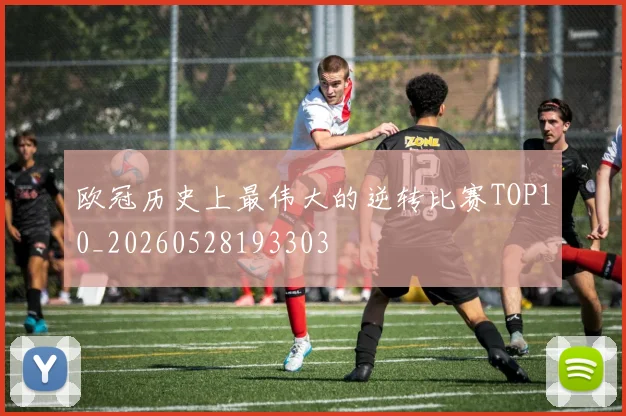 欧冠历史上最伟大的逆转比赛TOP10_20260528193303