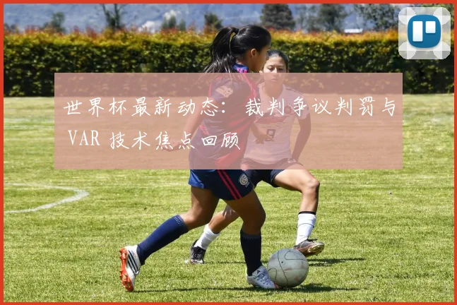 世界杯最新动态:裁判争议判罚与 VAR 技术焦点回顾