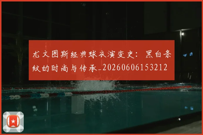尤文图斯经典球衣演变史:黑白条纹的时尚与传承_20260606153212