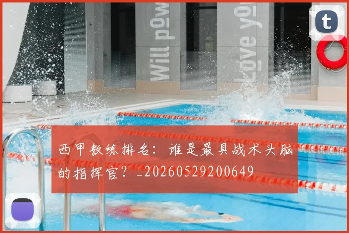 西甲教练排名：谁是最具战术头脑的指挥官？_20260529200649