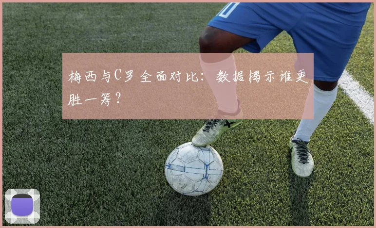 梅西与C罗全面对比：数据揭示谁更胜一筹？