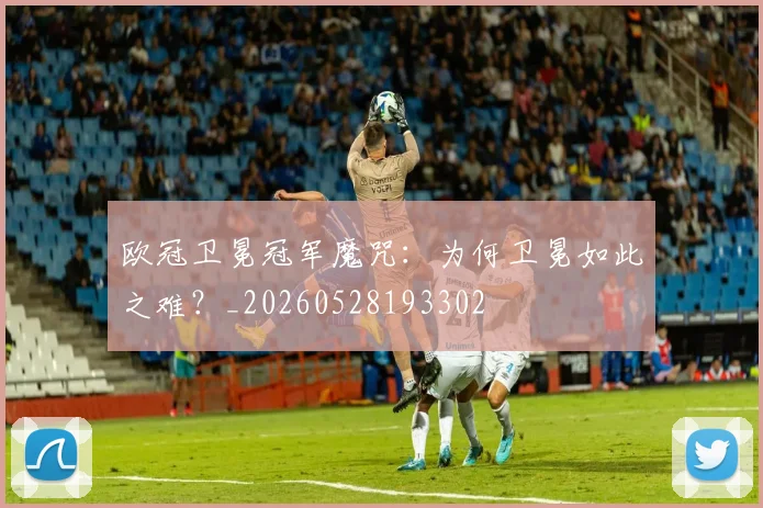 欧冠卫冕冠军魔咒:为何卫冕如此之难?_20260528193302