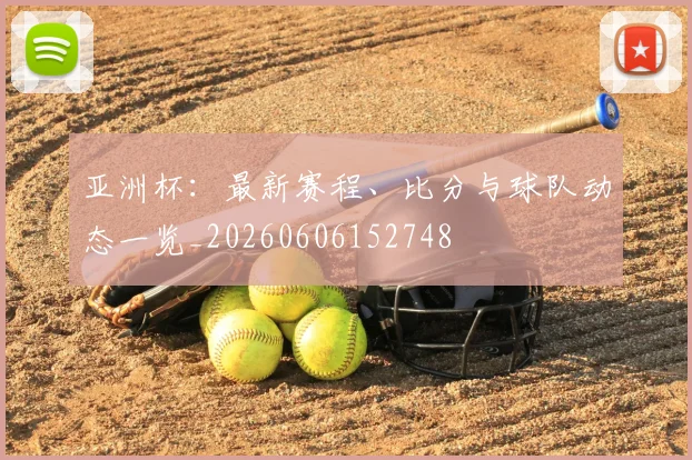 亚洲杯:最新赛程、比分与球队动态一览_20260606152748