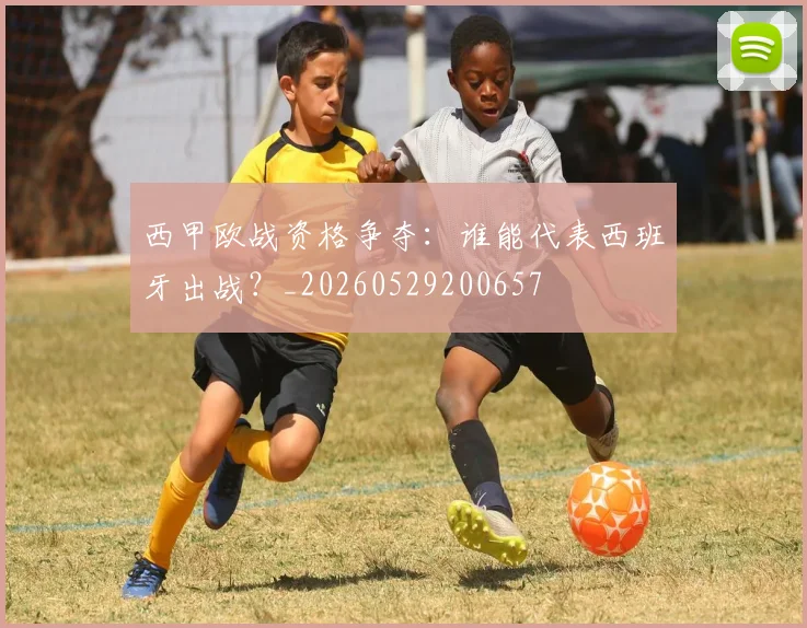 西甲欧战资格争夺：谁能代表西班牙出战？_20260529200657
