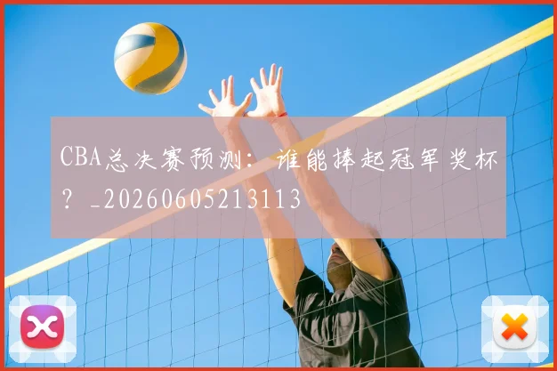 CBA总决赛预测：谁能捧起冠军奖杯？_20260605213113
