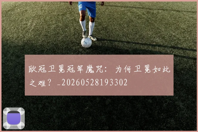 欧冠卫冕冠军魔咒:为何卫冕如此之难?_20260528193302