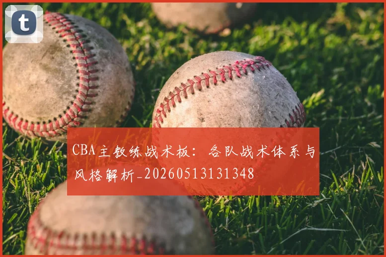 CBA主教练战术板：各队战术体系与风格解析_20260513131348