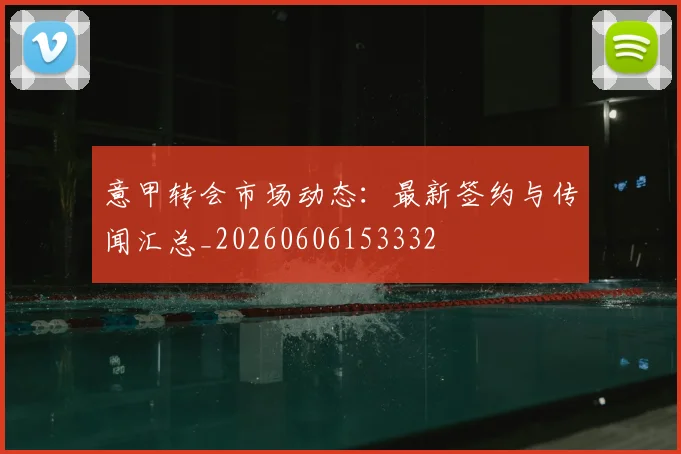 意甲转会市场动态：最新签约与传闻汇总_20260606153332