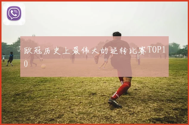 欧冠历史上最伟大的逆转比赛TOP10