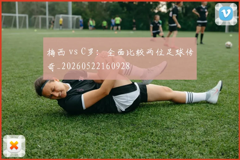 梅西 vs C罗:全面比较两位足球传奇_20260522160928