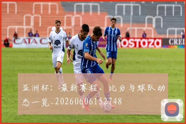 亚洲杯:最新赛程、比分与球队动态一览_20260606152748