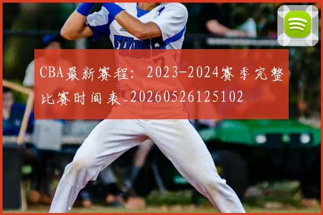 CBA最新赛程：2023-2024赛季完整比赛时间表_20260526125102