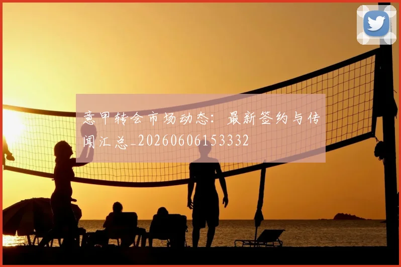 意甲转会市场动态：最新签约与传闻汇总_20260606153332