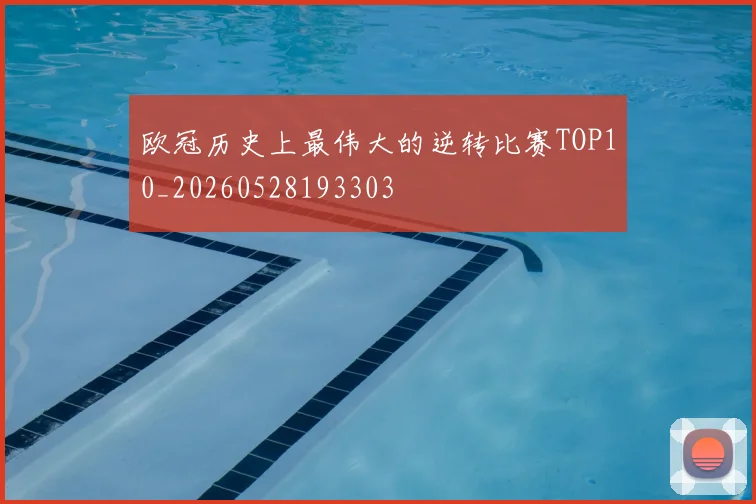欧冠历史上最伟大的逆转比赛TOP10_20260528193303