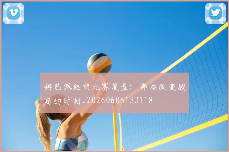 姆巴佩经典比赛复盘：那些改变战局的时刻_20260606153118