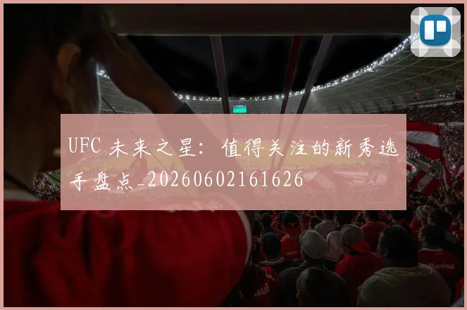 UFC 未来之星:值得关注的新秀选手盘点_20260602161626