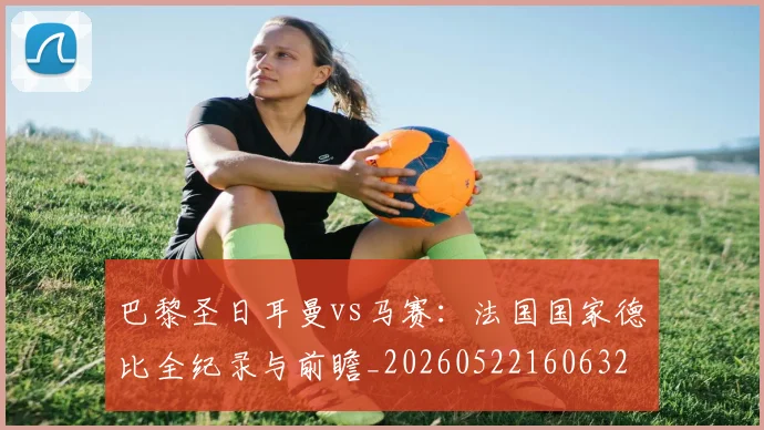 巴黎圣日耳曼vs马赛:法国国家德比全纪录与前瞻_20260522160632