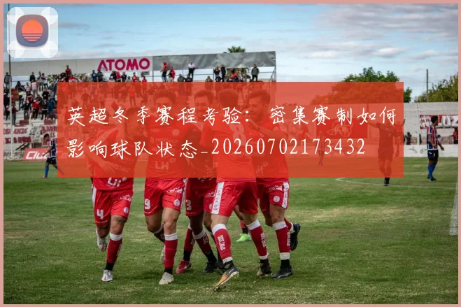英超冬季赛程考验：密集赛制如何影响球队状态_20260702173432