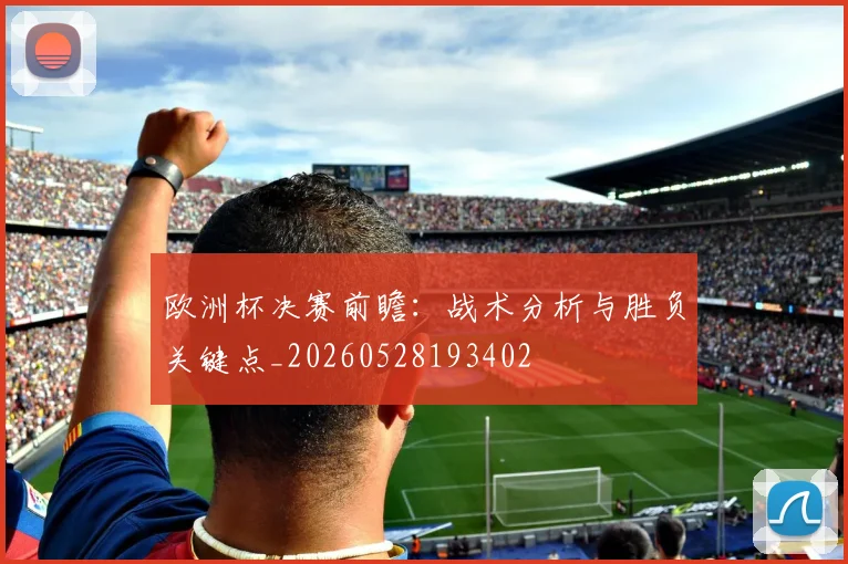 欧洲杯决赛前瞻：战术分析与胜负关键点_20260528193402