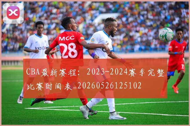 CBA最新赛程:2023-2024赛季完整比赛时间表_20260526125102