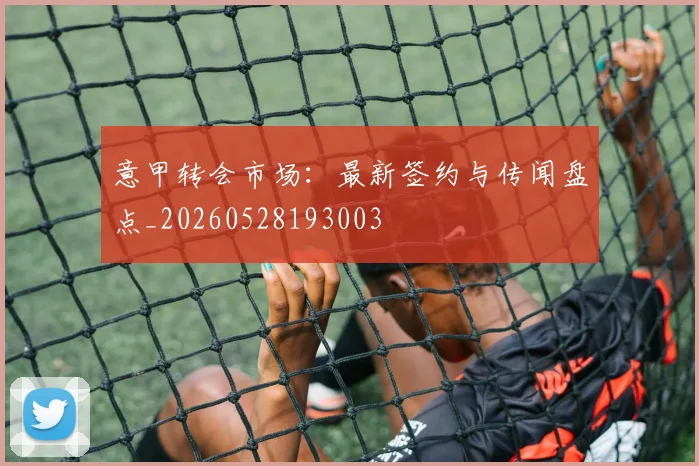 意甲转会市场：最新签约与传闻盘点_20260528193003