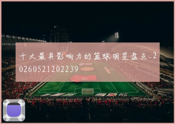 十大最具影响力的篮球明星盘点_20260521202239